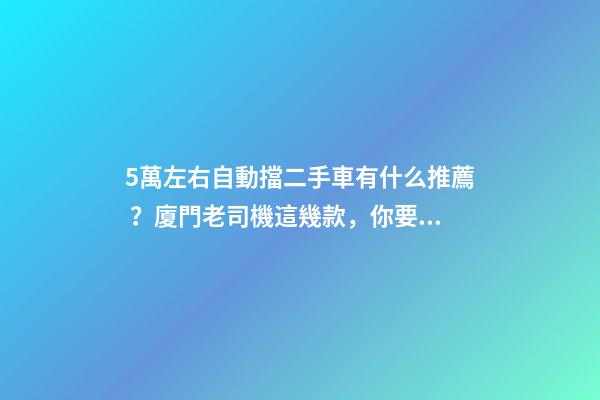 5萬左右自動擋二手車有什么推薦？廈門老司機這幾款，你要哪款？